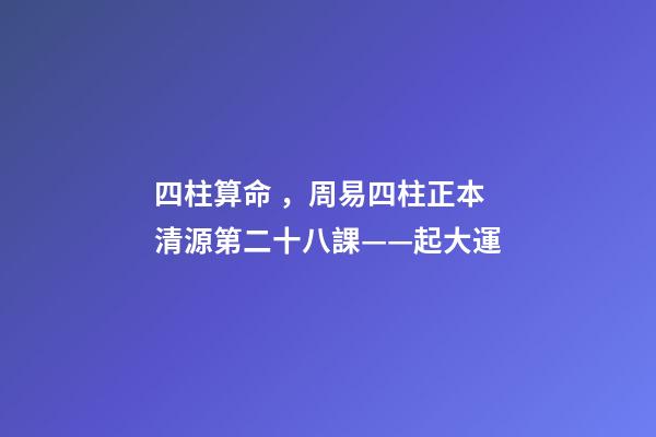四柱算命，周易四柱正本清源第二十八課——起大運
